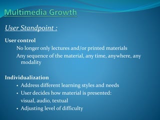 User Standpoint :
User control
No longer only lectures and/or printed materials
Any sequence of the material, any time, anywhere, any
modality
Individualization
 Address different learning styles and needs
 User decides how material is presented:
visual, audio, textual
 Adjusting level of difficulty

 
