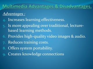Advantages :
4. Increases learning effectiveness.
5. Is more appealing over traditional, lecturebased learning methods.
6. Provides high-quality video images & audio.
7. Reduces training costs.
8. Offers system portability.
9. Creates knowledge connections

 