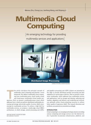 [Wenwu Zhu, Chong Luo, Jianfeng Wang, and Shipeng Li]




                                                [An emerging technology for providing
                                                 multimedia services and applications]




                                                                                       © BRAND X PICTURES & INGRAM PUBLISHING




T
             his article introduces the principal concepts of                  and graphics processing unit (GPU) clusters are presented at
             multimedia cloud computing and presents a novel                   the edge to provide distributed parallel processing and QoS
             framework. We address multimedia cloud comput-                    adaptation for various types of devices. Then we present a cloud-
             ing from multimedia-aware cloud (media cloud)                     aware multimedia, which addresses how multimedia services
             and cloud-aware multimedia (cloud media) per-                     and applications, such as storage and sharing, authoring and
spectives. First, we present a multimedia-aware cloud, which                   mashup, adaptation and delivery, and rendering and retrieval,
addresses how a cloud can perform distributed multimedia pro-                  can optimally utilize cloud-computing resources to achieve
cessing and storage and provide quality of service (QoS) provi-                better quality of experience (QoE). The research directions and
sioning for multimedia services. To achieve a high QoS for                     problems encountered are presented accordingly.
multimedia services, we propose a media-edge cloud (MEC)
architecture, in which storage, central processing unit (CPU),                 INTRODUCTION
                                                                               Cloud computing is an emerging technology aimed at providing
Digital Object Identifier 10.1109/MSP.2011.940269
                                                                               various computing and storage services over the Internet [1],
Date of publication: 19 April 2011                                             [2]. It generally incorporates infrastructure, platform, and


1053-5888/11/$26.00©2011IEEE                          IEEE SIGNAL PROCESSING MAGAZINE [59] MAY 2011
 