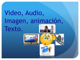 Video, Audio,
Imagen, animación,
Texto.

 