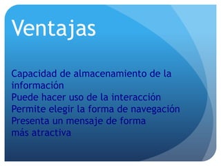 Ventajas
Capacidad de almacenamiento de la
información
Puede hacer uso de la interacción
Permite elegir la forma de navegación
Presenta un mensaje de forma
más atractiva

 