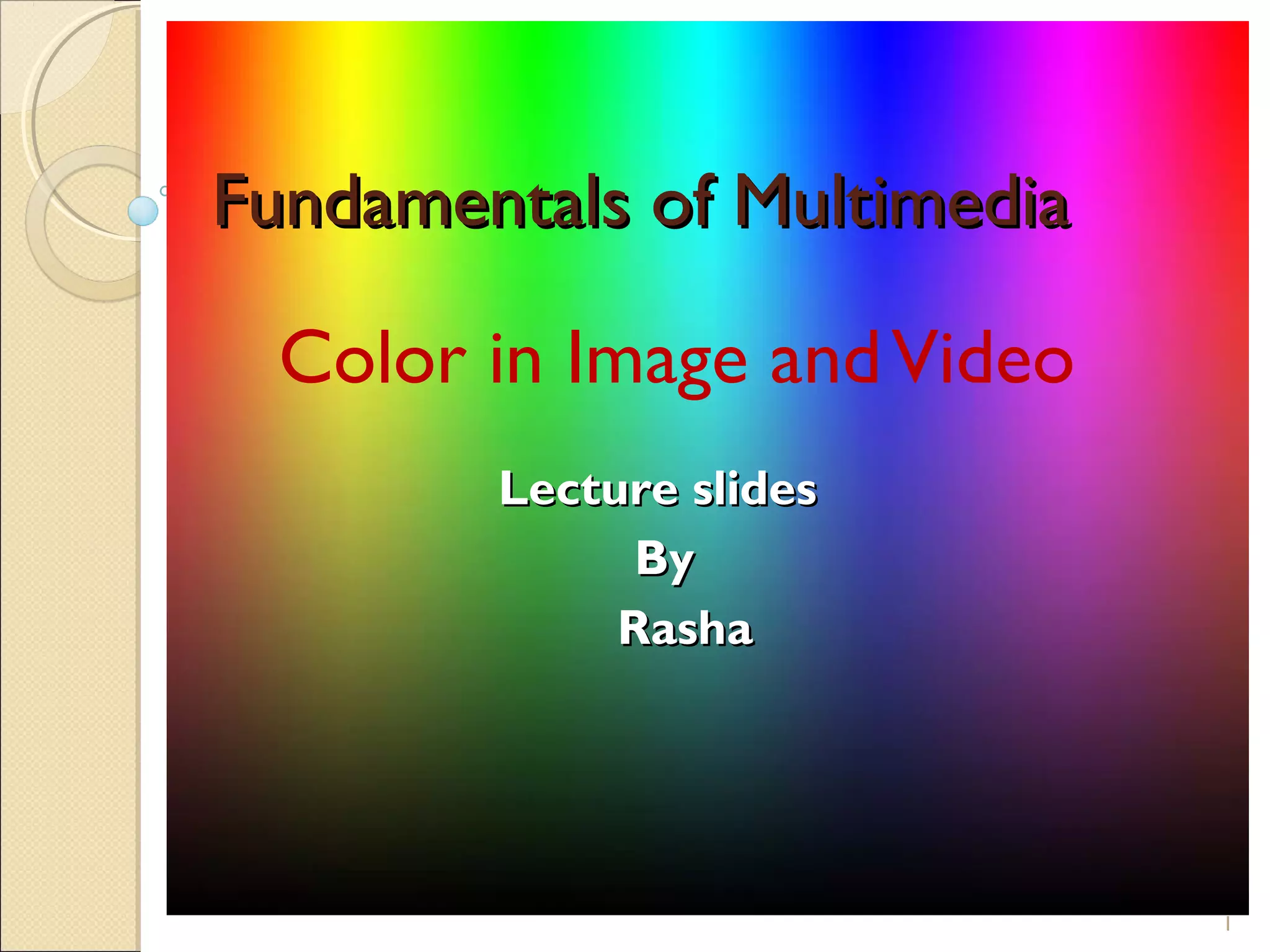 Fundamentals of MultimediaFundamentals of Multimedia
Color in Image andVideo
1
Lecture slidesLecture slides
ByBy
RashaRasha
 