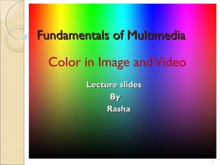 Fundamentals of MultimediaFundamentals of Multimedia
Color in Image andVideo
1
Lecture slidesLecture slides
ByBy
RashaRasha
 