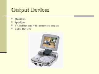 Output Devices
   Monitors
   Speakers
   VR helmet and VR immersive display
   Video Devices
 