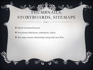 THUMBNAILS,
STORYBOARDS, SITEMAPS
 Sketch thumbnail layouts
 Storyboard slideshows, animations, videos
 Site map content relationships along with user flow
 