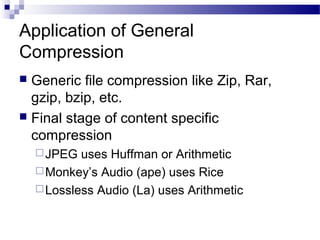 Application of General
Compression
 Generic file compression like Zip, Rar,
gzip, bzip, etc.
 Final stage of content specific
compression
JPEG uses Huffman or Arithmetic
Monkey’s Audio (ape) uses Rice
Lossless Audio (La) uses Arithmetic
 