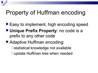 Property of Huffman encoding
 Easy to implement, high encoding speed
 Unique Prefix Property: no code is a
prefix to any other code
 Adaptive Huffman encoding:
statistical knowledge not available
update Huffman tree when needed
 