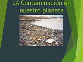 LA Contaminación en
nuestro planeta
 
