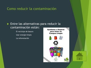 Como reducir la contaminación
 Entre las alternativas para reducir la
contaminación están:
El reciclaje de basura
Usar energía limpia
La reforestación
 