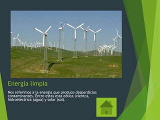 Energía limpia
Nos referimos a la energía que produce desperdicios
contaminantes. Entre estas esta eólica (viento),
hidroeléctrica (agua) y solar (sol).
 