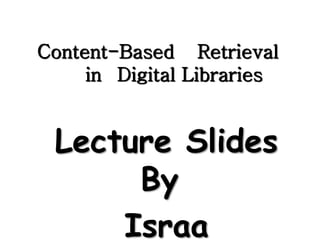 Content-Based Retrieval
in Digital Libraries
Lecture Slides
By
Israa
 