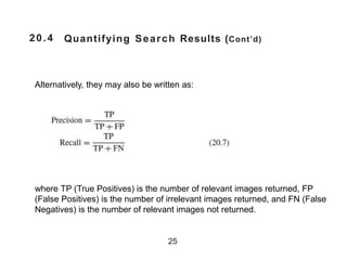20.4 Quantifying Search Results (Cont’d)
25
Alternatively, they may also be written as:
where TP (True Positives) is the number of relevant images returned, FP
(False Positives) is the number of irrelevant images returned, and FN (False
Negatives) is the number of relevant images not returned.
 