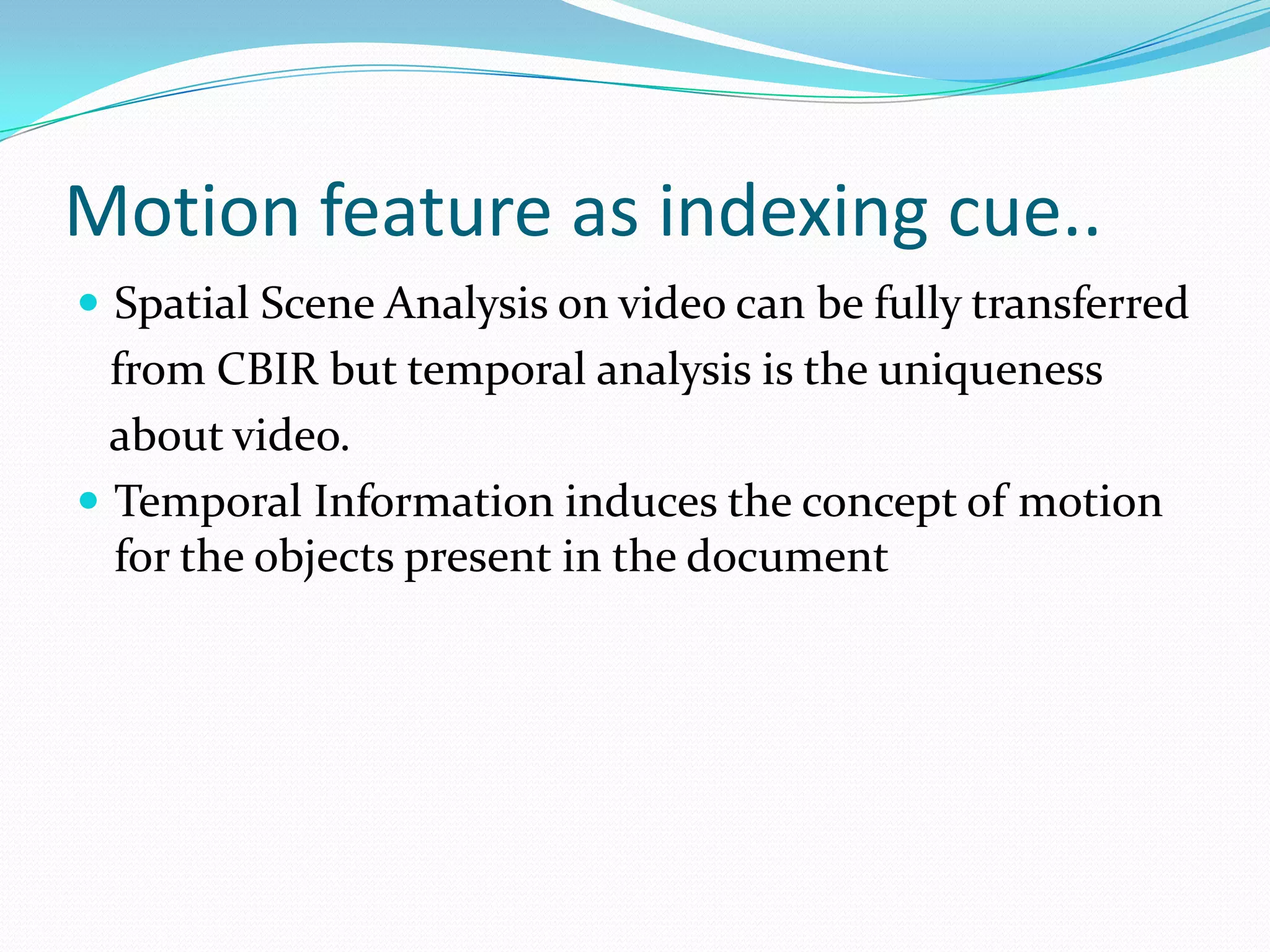 As humans think in term of events and remember different events and objects after watching video, these high-level concepts are the most important cues in content-based retrieval. Let’s take as an example a soccer game, humans usually remember goals, interesting actions, red cards etc.Semantic indexingThere exists a relationship between the degree of action and the structure of visual patterns that constitute a movie.Movies can be classified into four broad categories: Comedies, Action, Dramas, or Horror films. Inspired by cinematic principles, four computable video features (average shot length, color variance, motion content and lighting key) are combined in a framework to provide a mapping to these four high-level semantic classes.