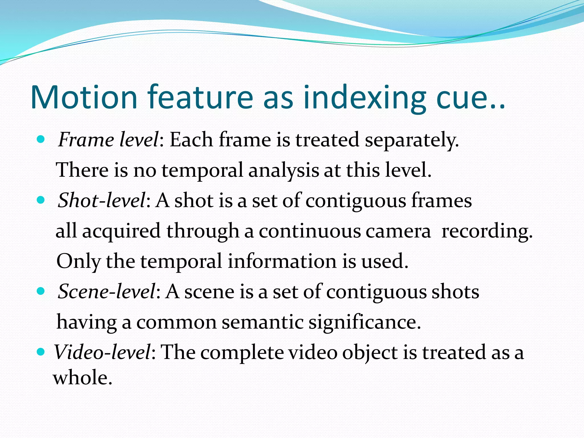 Motion feature as indexing cue..Spatial Scene Analysis on video can be fully transferred  from CBIR but temporal analysis is the uniqueness   about video. Temporal Information induces the concept of motion for the objects present in the document