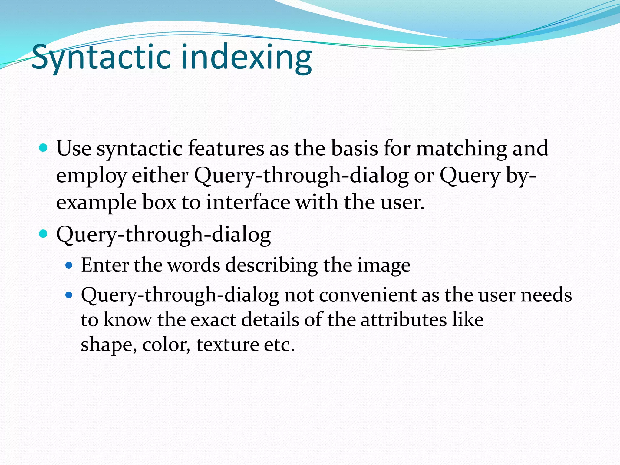 Syntactic indexingUse syntactic features as the basis for matching and employ either Query-through-dialog or Query by-example box to interface with the user.Query-through-dialog Enter the words describing the imageQuery-through-dialog not convenient as the user needs to know the exact details of the attributes like shape, color, texture etc.