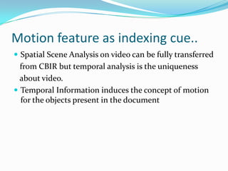 As humans think in term of events and remember different events and objects after watching video, these high-level concepts are the most important cues in content-based retrieval. Let’s take as an example a soccer game, humans usually remember goals, interesting actions, red cards etc.Semantic indexingThere exists a relationship between the degree of action and the structure of visual patterns that constitute a movie.Movies can be classified into four broad categories: Comedies, Action, Dramas, or Horror films. Inspired by cinematic principles, four computable video features (average shot length, color variance, motion content and lighting key) are combined in a framework to provide a mapping to these four high-level semantic classes.