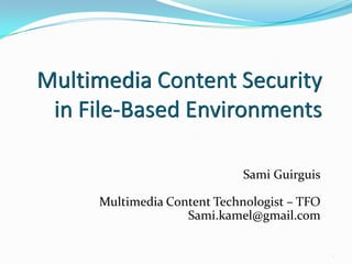 Multimedia Content Security in File-Based Environments Sami Guirguis Multimedia Content Technologist – TFO Sami.kamel@gmail.com 1 