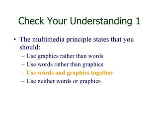 Check Your Understanding 1 The multimedia principle states that you should: Use graphics rather than words Use words rather than graphics Use words and graphics together Use neither words or graphics 