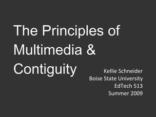 The Principles of Multimedia & Contiguity Kellie Schneider Boise State University EdTech 513 Summer 2009 