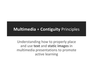 Multimedia  +  Contiguity  Principles Understanding how to properly place and use  text  and  static images  in multimedia presentations to promote active learning 