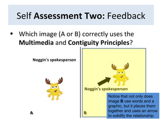 Self  Assessment Two:  Feedback Which image (A or B) correctly uses the  Multimedia  and  Contiguity Principles ?  Notice that not only does image  B  use words and a graphic, but it places them together and uses an arrow to solidify the relationship 