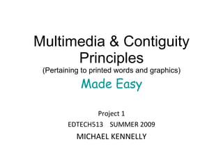 Multimedia & Contiguity Principles (Pertaining to printed words and graphics) Made Easy Project 1 EDTECH513  SUMMER 2009 MICHAEL KENNELLY 
