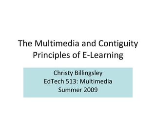 The Multimedia and Contiguity Principles of E-Learning Christy Billingsley EdTech 513: Multimedia Summer 2009 