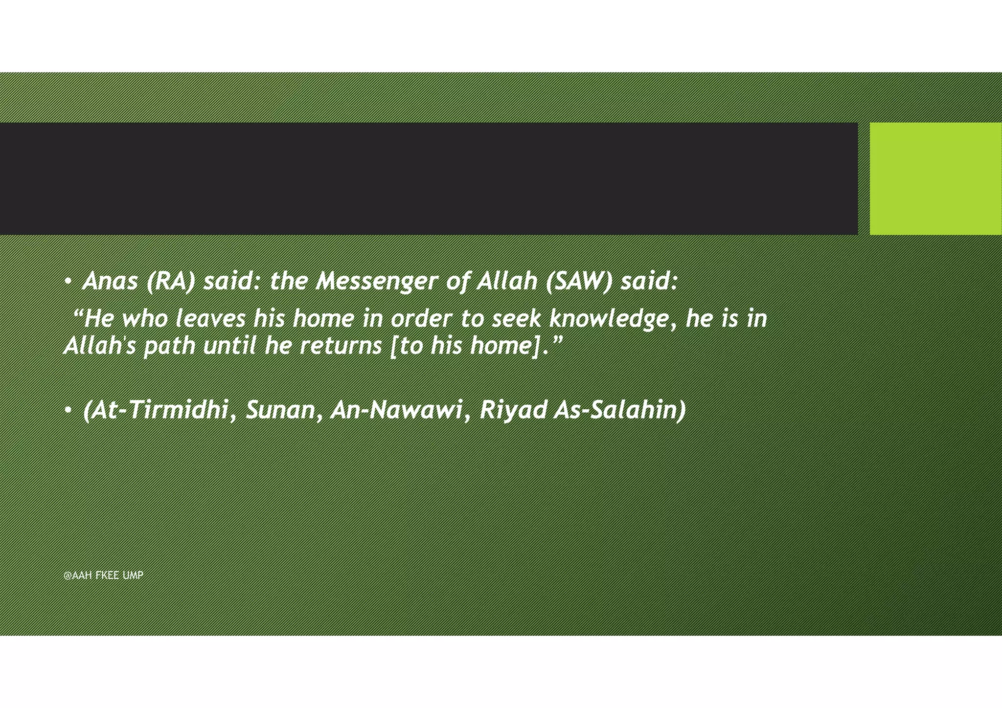 • Anas (RA) said: the Messenger of Allah (SAW) said:
“He who leaves his home in order to seek knowledge, he is in
Allah's path until he returns [to his home].”
• (At-Tirmidhi, Sunan, An-Nawawi, Riyad As-Salahin)
@AAH FKEE UMP
 