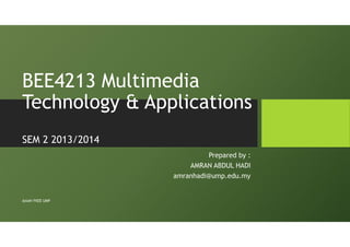 BEE4213 Multimedia
Technology & Applications
SEM 2 2013/2014
Prepared by :
AMRAN ABDUL HADI
amranhadi@ump.edu.my
@AAH FKEE UMP
 