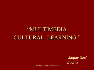 “ MULTIMEDIA CULTURAL  LEARNING ” -  Sanjay Goel IGNCA 