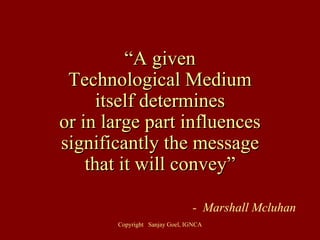 “ A given Technological Medium itself determines or in large part influences significantly the message that it will convey” -  Marshall Mcluhan 