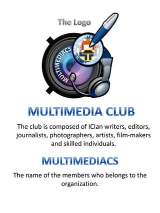 The club is composed of ICIan writers, editors,
journalists, photographers, artists, film-makers
              and skilled individuals.



The name of the members who belongs to the
               organization.
 