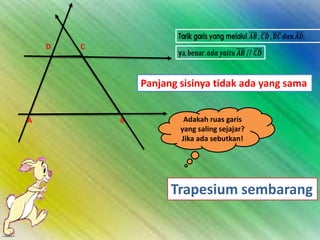 D

C

Panjang sisinya tidak ada yang sama
A

B

Adakah ruas garis
yang saling sejajar?
Jika ada sebutkan!

Trapesium sembarang

 