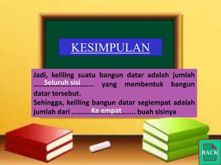 KESIMPULAN
Jadi, keliling suatu bangun datar adalah jumlah
Seluruh sisi
…………………….…….. yang membentuk bangun
datar tersebut.
Sehingga, keliling bangun datar segiempat adalah
Ke empat
jumlah dari …………………………….. buah sisinya

BACK

 