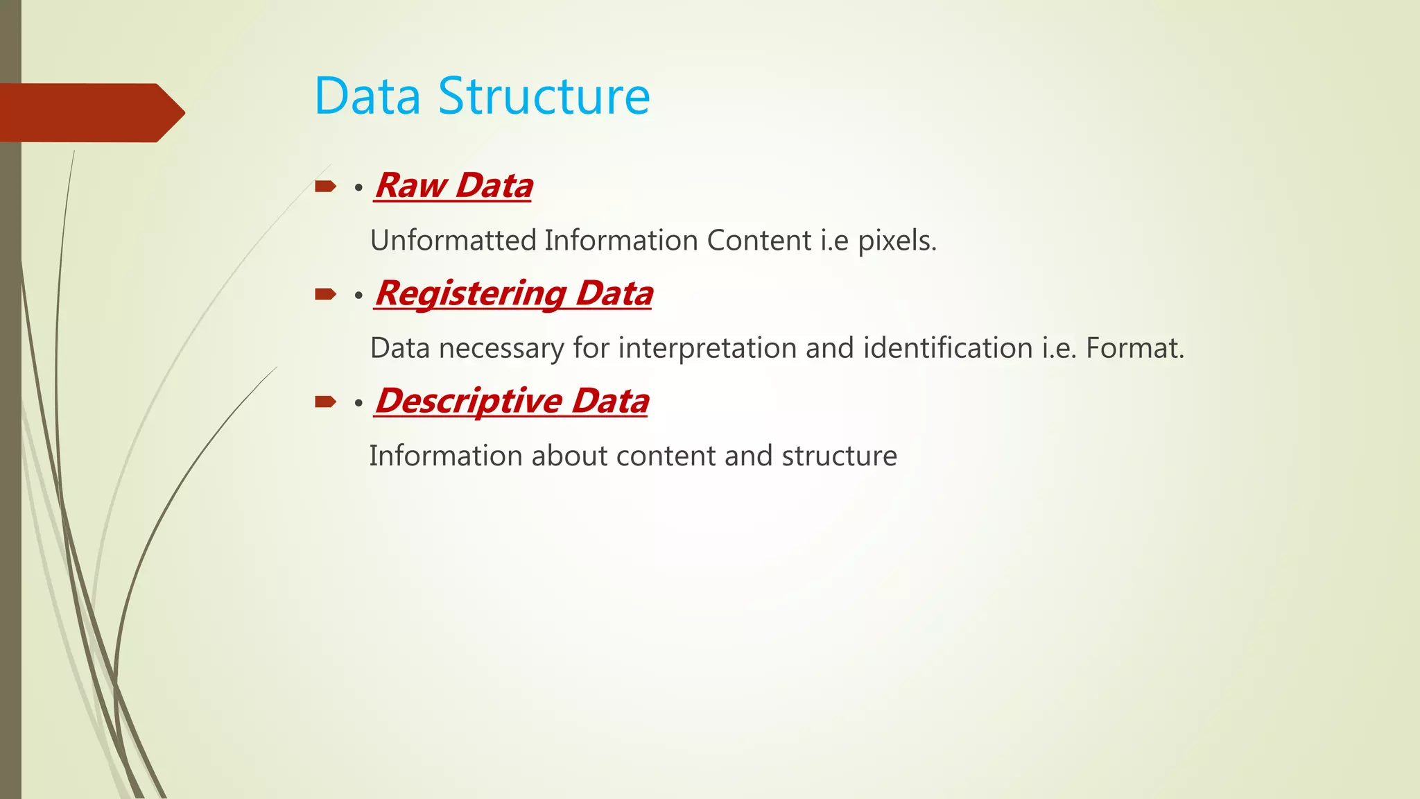 Data Structure
 • Raw Data
Unformatted Information Content i.e pixels.
 • Registering Data
Data necessary for interpretation and identification i.e. Format.
 • Descriptive Data
Information about content and structure
 