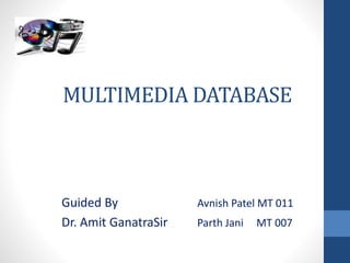 MULTIMEDIA DATABASE
Guided By Avnish Patel MT 011
Dr. Amit GanatraSir Parth Jani MT 007
 