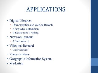APPLICATIONS
• Digital Libraries
• Documentation and keeping Records
• Knowledge distribution
• Education and Training
• News-on-Demand
• Advertisement
• Video-on-Demand
• Entertainment
• Music database
• Geographic Information System
• Marketing
 