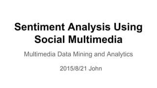 Sentiment Analysis Using
Social Multimedia
Multimedia Data Mining and Analytics
2015/8/21 John
 