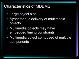 Characteristics of MDBMS
• Large object size
• Synchronous delivery of multimedia
objects
• Multimedia objects may have
embedded timing constraints
• Multimedia object composed of multiple
components
 