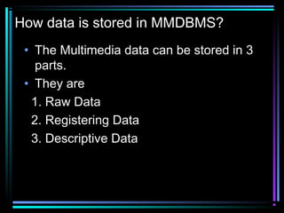 How data is stored in MMDBMS?
• The Multimedia data can be stored in 3
parts.
• They are
1. Raw Data
2. Registering Data
3. Descriptive Data
 