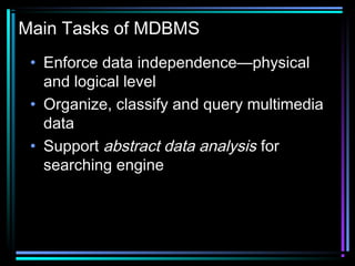 Main Tasks of MDBMS
• Enforce data independence—physical
and logical level
• Organize, classify and query multimedia
data
• Support abstract data analysis for
searching engine
 
