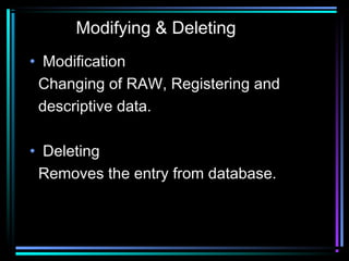 Modifying & Deleting
• Modification
Changing of RAW, Registering and
descriptive data.
• Deleting
Removes the entry from database.
 