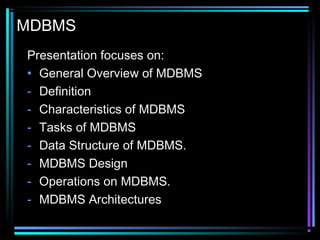MDBMS
Presentation focuses on:
• General Overview of MDBMS
- Definition
- Characteristics of MDBMS
- Tasks of MDBMS
- Data Structure of MDBMS.
- MDBMS Design
- Operations on MDBMS.
- MDBMS Architectures
 