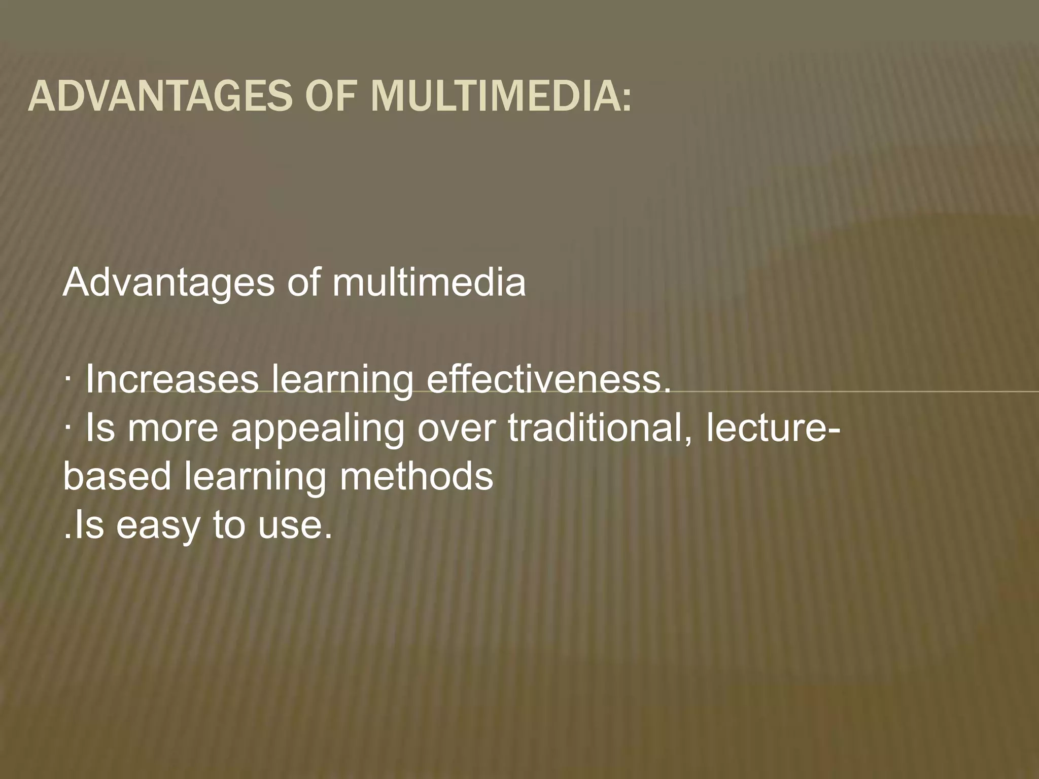 ADVANTAGES OF MULTIMEDIA:
Advantages of multimedia
· Increases learning effectiveness.
· Is more appealing over traditional, lecturebased learning methods
.Is easy to use.