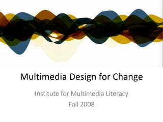 Multimedia Design for Change Institute for Multimedia Literacy Fall 2008 