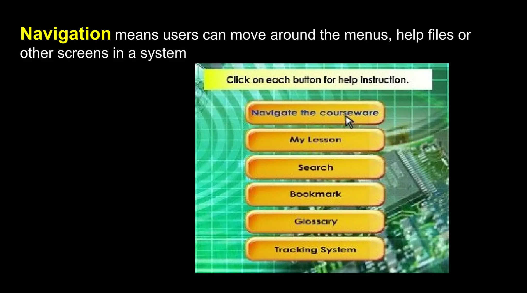Navigation means users can move around the menus, help files or
other screens in a system
 