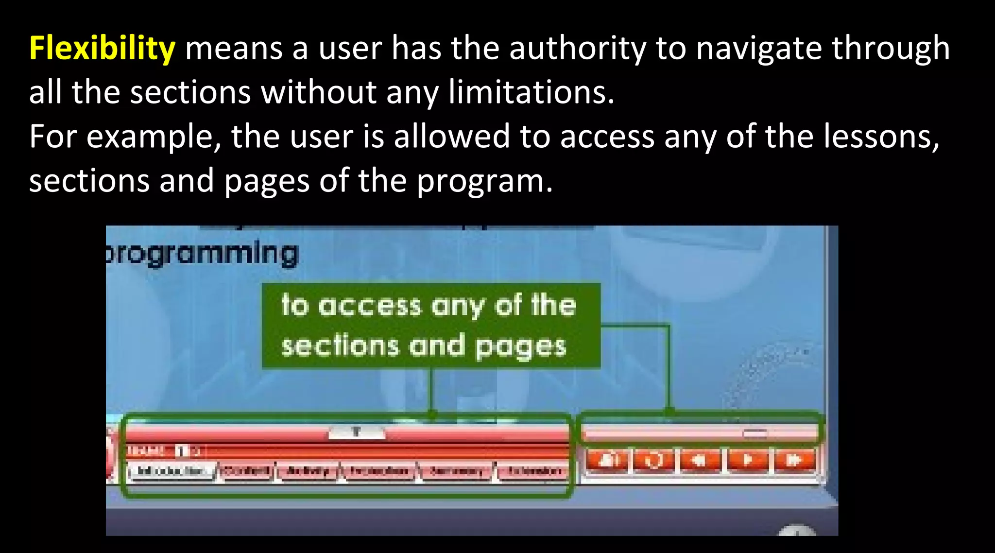Flexibility means a user has the authority to navigate through
all the sections without any limitations.
For example, the user is allowed to access any of the lessons,
sections and pages of the program.
 