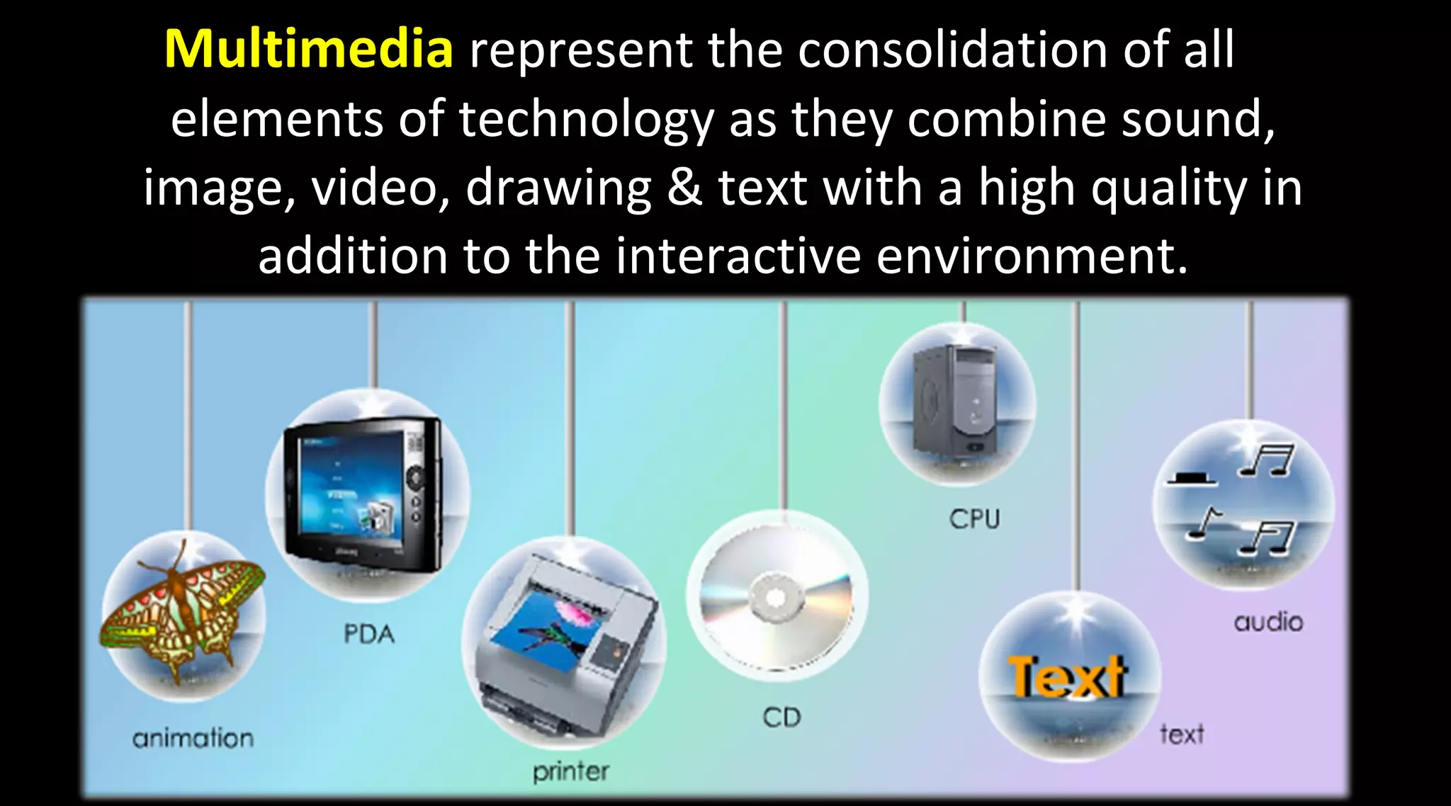 Multimedia represent the consolidation of all
elements of technology as they combine sound,
image, video, drawing & text with a high quality in
addition to the interactive environment.
 