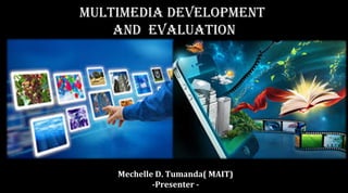 MultiMedia developMent
and evaluation
Mechelle D. Tumanda( MAIT)
-Presenter -
 