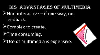 diS- advantaGeS oF MultiMedia
Non-interactive – if one-way, no
feedback.
Complex to create.
Time consuming.
Use of multimedia is expensive.
 